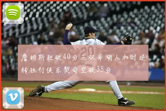 詹姆斯狂砍40分三双率湖人加时逆转独行侠东契奇空砍35分