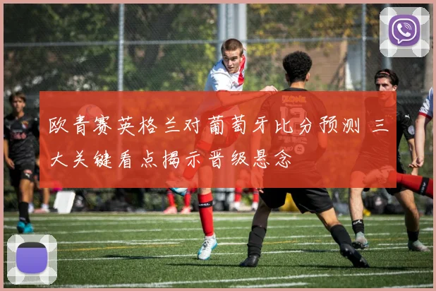 欧青赛英格兰对葡萄牙比分预测 三大关键看点揭示晋级悬念