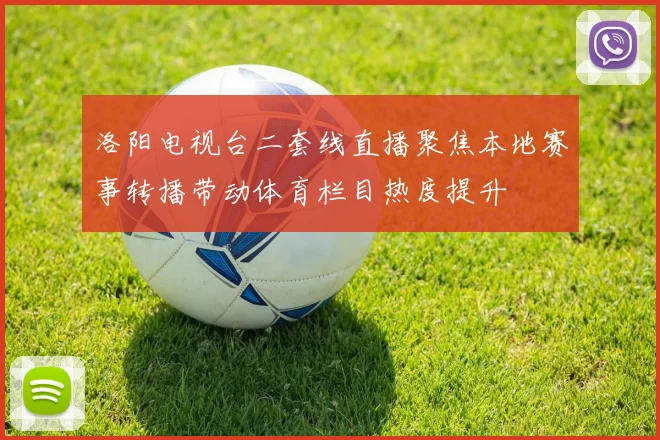 洛阳电视台二套线直播聚焦本地赛事转播带动体育栏目热度提升