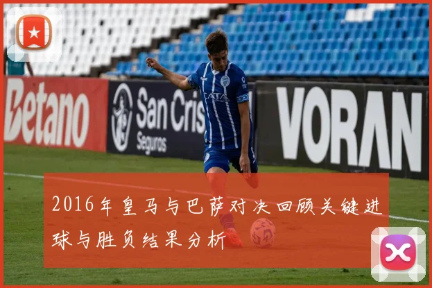 2016年皇马与巴萨对决回顾关键进球与胜负结果分析