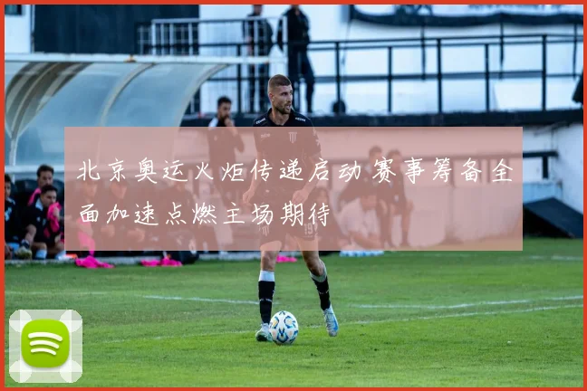 北京奥运火炬传递启动 赛事筹备全面加速点燃主场期待