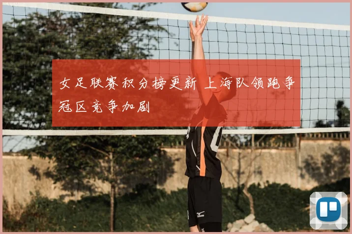 女足联赛积分榜更新 上海队领跑争冠区竞争加剧
