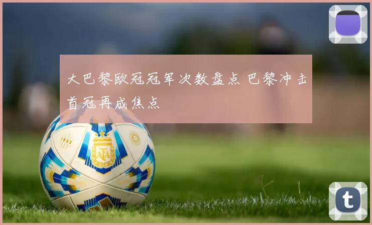 大巴黎欧冠冠军次数盘点 巴黎冲击首冠再成焦点