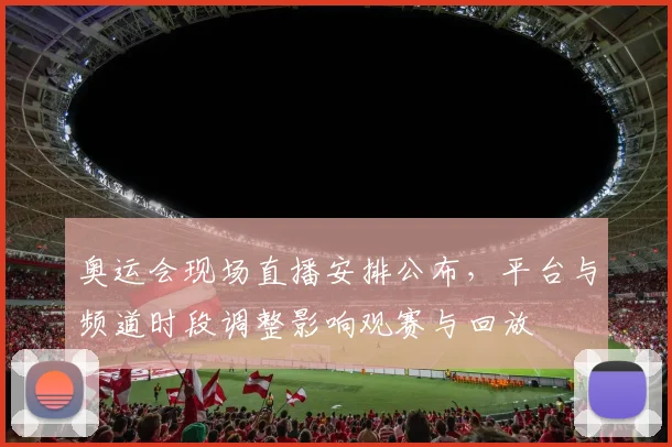 奥运会现场直播安排公布，平台与频道时段调整影响观赛与回放