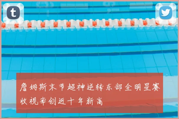 詹姆斯末节超神逆转东部全明星赛收视率创近十年新高