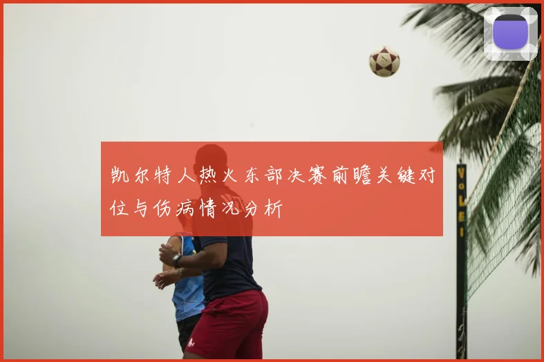 凯尔特人热火东部决赛前瞻关键对位与伤病情况分析