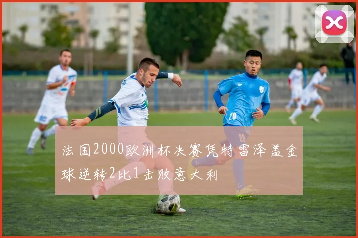 法国2000欧洲杯决赛凭特雷泽盖金球逆转2比1击败意大利