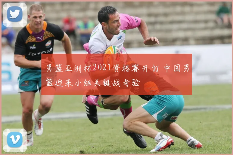 男篮亚洲杯2021资格赛开打 中国男篮迎来小组关键战考验