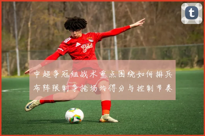 中超争冠组战术重点围绕如何排兵布阵限制争抢场均得分与控制节奏