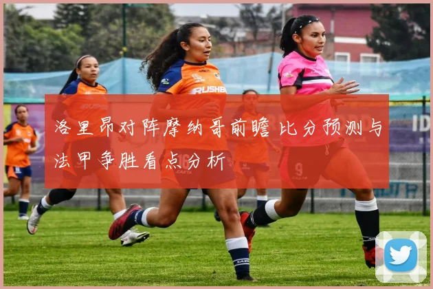 洛里昂对阵摩纳哥前瞻 比分预测与法甲争胜看点分析