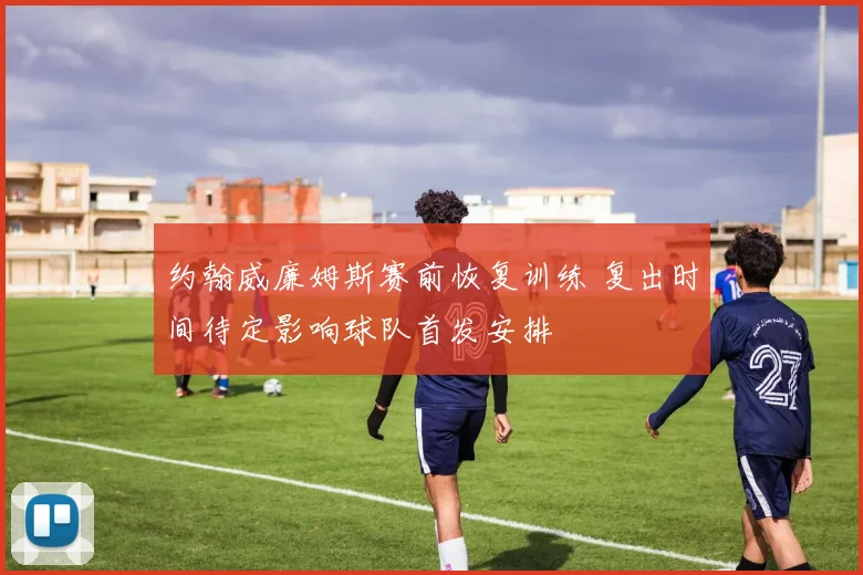 约翰威廉姆斯赛前恢复训练 复出时间待定影响球队首发安排