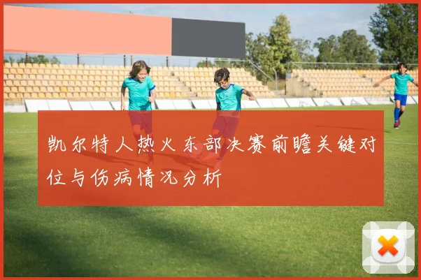 凯尔特人热火东部决赛前瞻关键对位与伤病情况分析