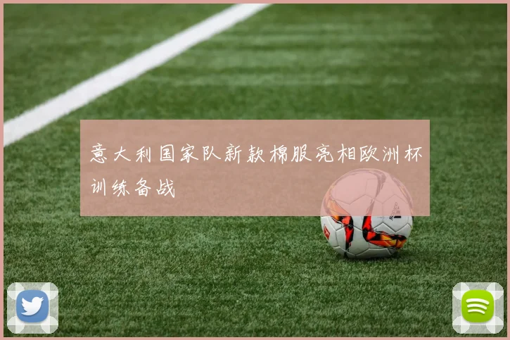 意大利国家队新款棉服亮相欧洲杯训练备战