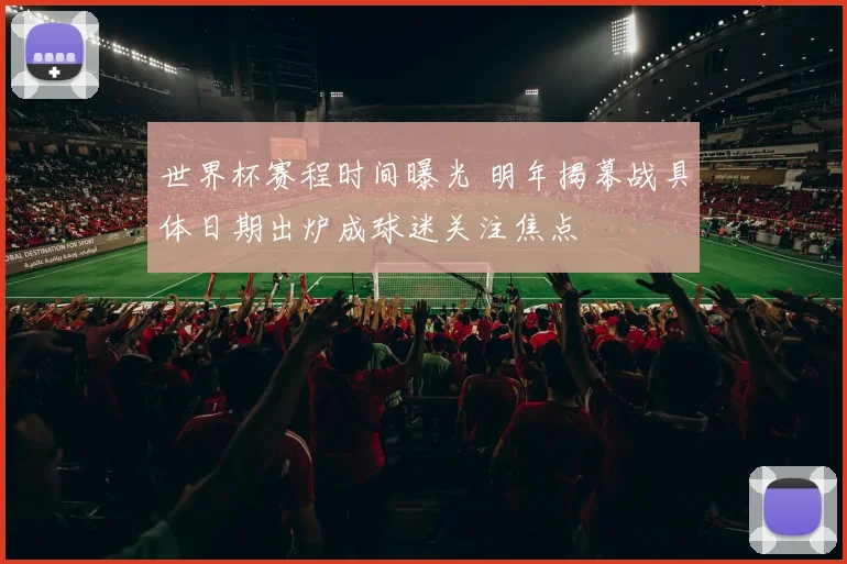 世界杯赛程时间曝光 明年揭幕战具体日期出炉成球迷关注焦点