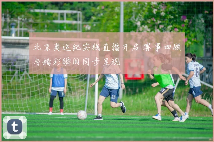 北京奥运纪实线直播开启 赛事回顾与精彩瞬间同步呈现