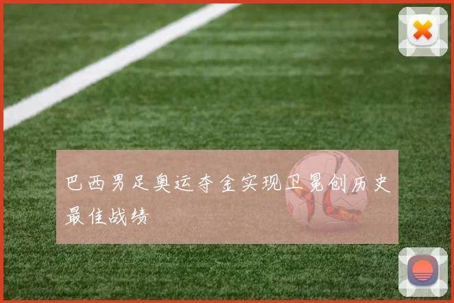 巴西男足奥运夺金实现卫冕创历史最佳战绩