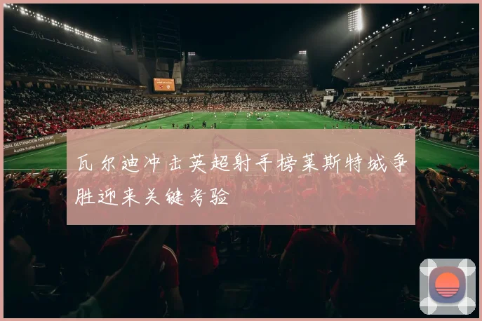 瓦尔迪冲击英超射手榜莱斯特城争胜迎来关键考验