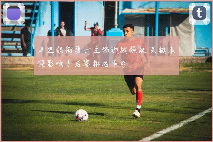 库里领衔勇士主场迎战强敌 关键表现影响季后赛排名争夺